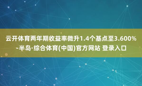 云开体育两年期收益率微升1.4个基点至3.600%-半岛·综合体育(中国)官方网站 登录入口