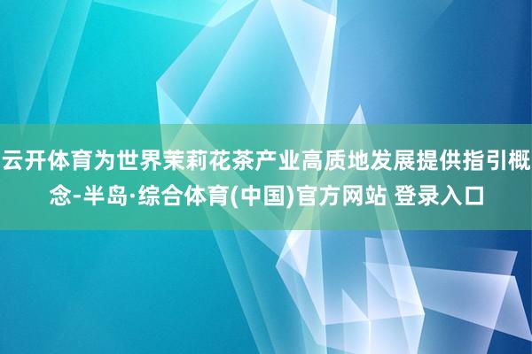 云开体育为世界茉莉花茶产业高质地发展提供指引概念-半岛·综合体育(中国)官方网站 登录入口