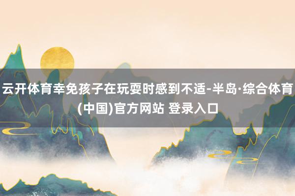 云开体育幸免孩子在玩耍时感到不适-半岛·综合体育(中国)官方网站 登录入口
