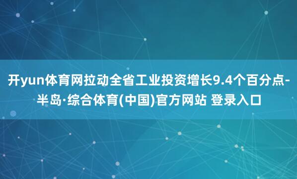 开yun体育网拉动全省工业投资增长9.4个百分点-半岛·综合体育(中国)官方网站 登录入口