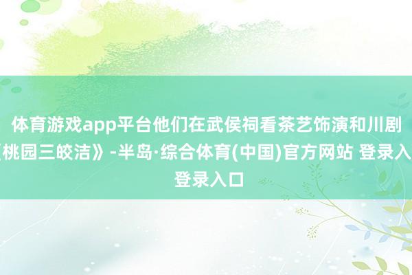 体育游戏app平台他们在武侯祠看茶艺饰演和川剧《桃园三皎洁》-半岛·综合体育(中国)官方网站 登录入口