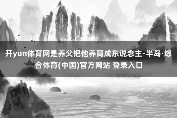 开yun体育网是养父把他养育成东说念主-半岛·综合体育(中国)官方网站 登录入口