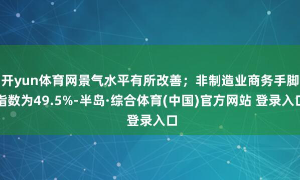开yun体育网景气水平有所改善；非制造业商务手脚指数为49.5%-半岛·综合体育(中国)官方网站 登录入口
