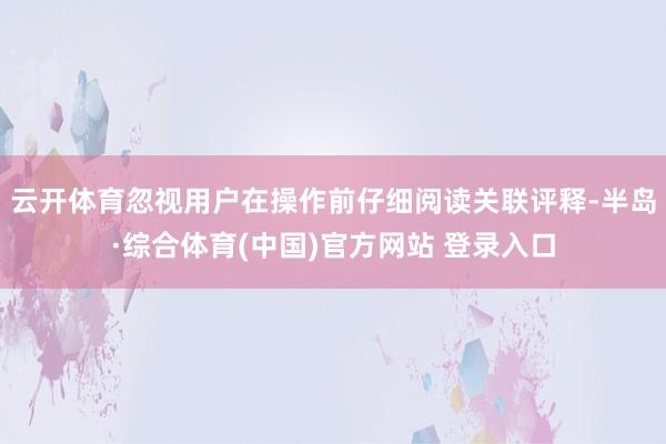 云开体育忽视用户在操作前仔细阅读关联评释-半岛·综合体育(中国)官方网站 登录入口