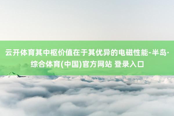 云开体育其中枢价值在于其优异的电磁性能-半岛·综合体育(中国)官方网站 登录入口