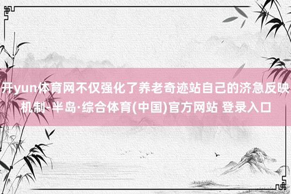 开yun体育网不仅强化了养老奇迹站自己的济急反映机制-半岛·综合体育(中国)官方网站 登录入口
