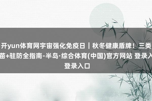 开yun体育网宇宙强化免疫日｜秋冬健康盾牌！三类疫苗+驻防全指南-半岛·综合体育(中国)官方网站 登录入口