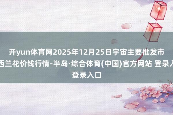 开yun体育网2025年12月25日宇宙主要批发市集西兰花价钱行情-半岛·综合体育(中国)官方网站 登录入口