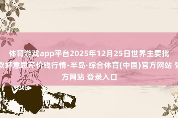 体育游戏app平台2025年12月25日世界主要批发市集欧好意思芹价钱行情-半岛·综合体育(中国)官方网站 登录入口