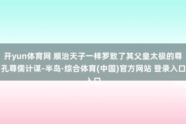 开yun体育网 顺治天子一样罗致了其父皇太极的尊孔尊儒计谋-半岛·综合体育(中国)官方网站 登录入口