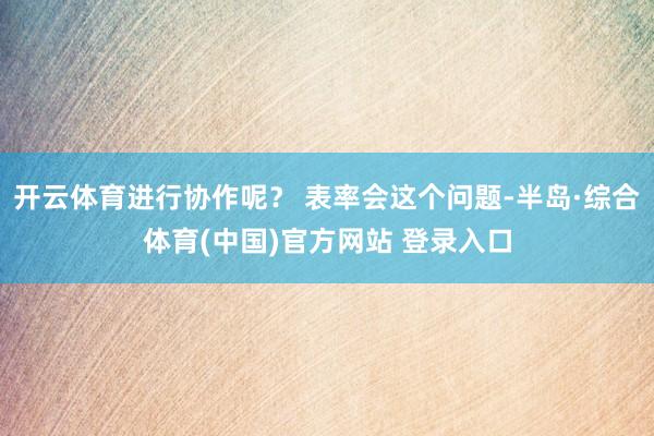 开云体育进行协作呢? 表率会这个问题-半岛·综合体育(中国)官方网站 登录入口