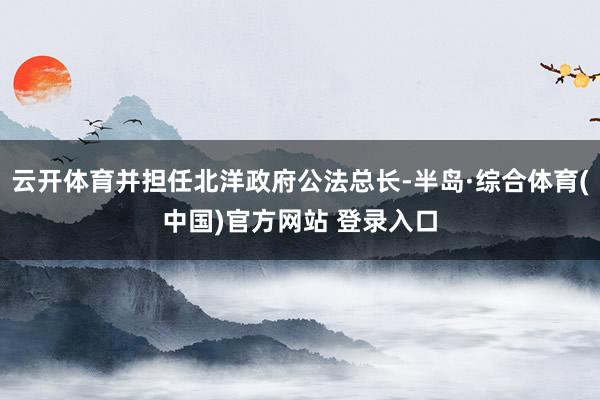 云开体育并担任北洋政府公法总长-半岛·综合体育(中国)官方网站 登录入口
