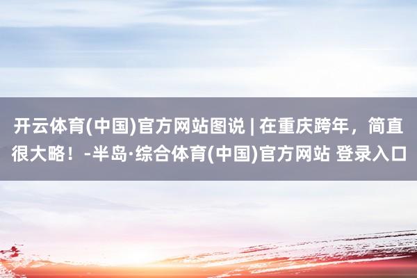 开云体育(中国)官方网站图说 | 在重庆跨年，简直很大略！-半岛·综合体育(中国)官方网站 登录入口