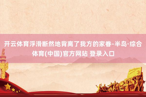 开云体育浮滑断然地背离了我方的家眷-半岛·综合体育(中国)官方网站 登录入口