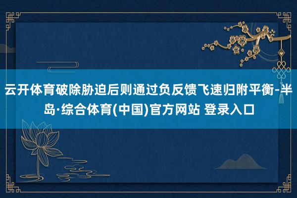 云开体育破除胁迫后则通过负反馈飞速归附平衡-半岛·综合体育(中国)官方网站 登录入口