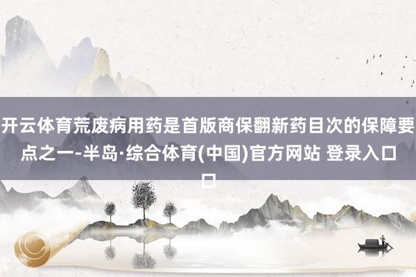 开云体育荒废病用药是首版商保翻新药目次的保障要点之一-半岛·综合体育(中国)官方网站 登录入口
