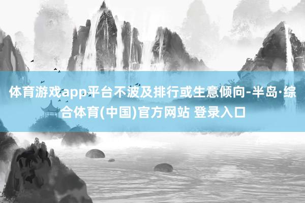 体育游戏app平台不波及排行或生意倾向-半岛·综合体育(中国)官方网站 登录入口