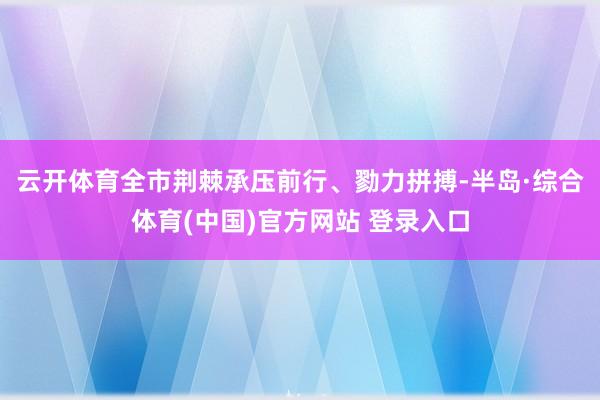 云开体育全市荆棘承压前行、勠力拼搏-半岛·综合体育(中国)官方网站 登录入口