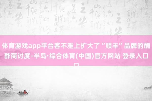 体育游戏app平台客不雅上扩大了“顺丰”品牌的酬酢商讨度-半岛·综合体育(中国)官方网站 登录入口