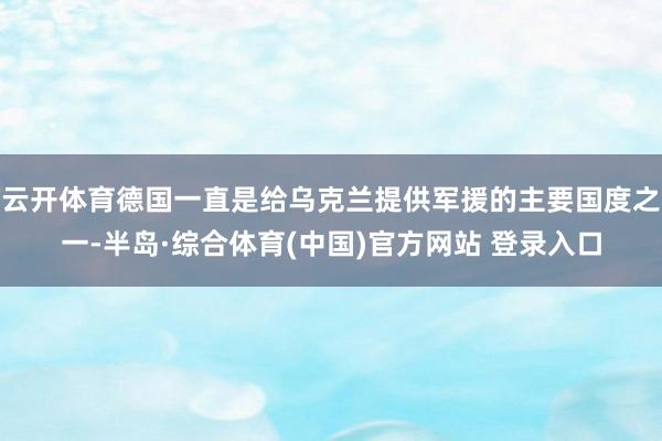 云开体育德国一直是给乌克兰提供军援的主要国度之一-半岛·综合体育(中国)官方网站 登录入口