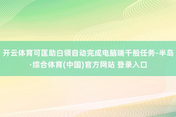 开云体育可匡助白领自动完成电脑端千般任务-半岛·综合体育(中国)官方网站 登录入口