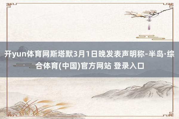 开yun体育网斯塔默3月1日晚发表声明称-半岛·综合体育(中国)官方网站 登录入口