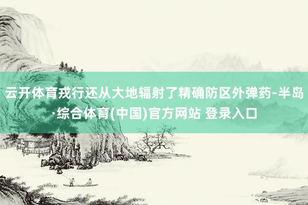 云开体育戎行还从大地辐射了精确防区外弹药-半岛·综合体育(中国)官方网站 登录入口