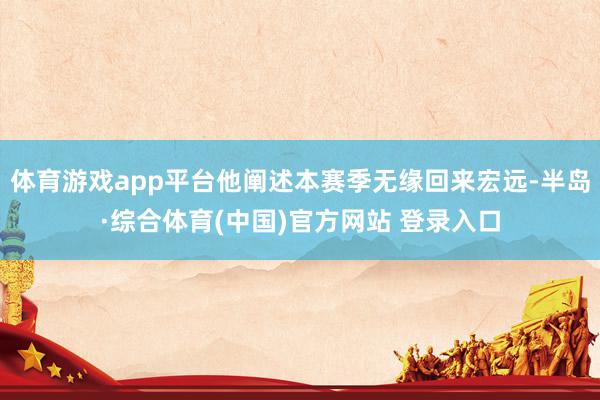 体育游戏app平台他阐述本赛季无缘回来宏远-半岛·综合体育(中国)官方网站 登录入口